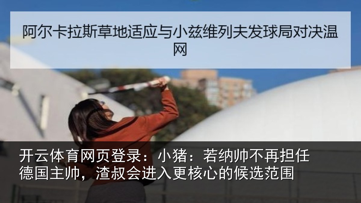开云体育网页登录:小猪:若纳帅不再担任德国主帅,渣叔会进入更核心的候选范围