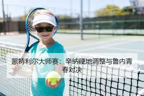 蒙特利尔大师赛：辛纳硬地调整与鲁内青春对决