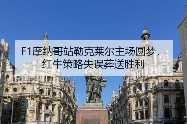 F1摩纳哥站勒克莱尔主场圆梦，红牛策略失误葬送胜利