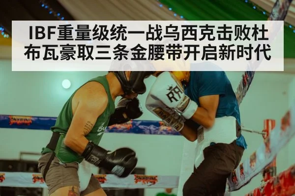 IBF重量级统一战乌西克击败杜布瓦豪取三条金腰带开启新时代