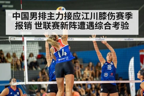 中国男排主力接应江川膝伤赛季报销 世联赛新阵遭遇综合考验