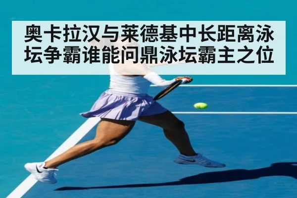 奥卡拉汉与莱德基中长距离泳坛争霸谁能问鼎泳坛霸主之位