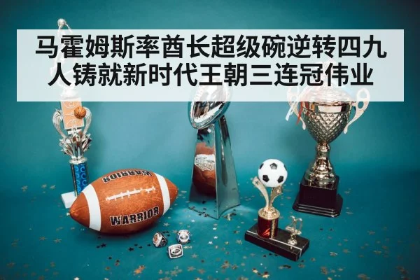 马霍姆斯率酋长超级碗逆转四九人铸就新时代王朝三连冠伟业